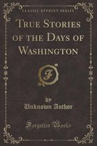True Stories of the Days of Washington (Classic Reprint)