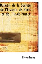 Bulletin de La Societe de L'Histoire de Paris Et de L'Ile-de-France