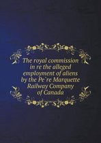 The Royal Commission in Re the Alleged Employment of Aliens by the Pe Re Marquette Railway Company of Canada
