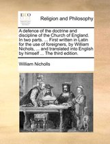 A Defence of the Doctrine and Discipline of the Church of England. in Two Parts. ... First Written in Latin for the Use of Foreigners, by William Nichols, ... and Translated Into English by Himself ... the Third Edition.