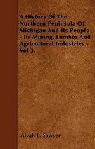 A History Of The Northern Peninsula Of Michigan And Its People - Its Mining, Lumber And Agricultural Industries - Vol 3.