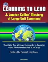 Learning to Lead: J. Lawton Collins' Mastery of Large-Unit Command – World War Two VII Corps Commander in Operation Cobra and Ardennes Battle of the Bulge, Mentored by Marshall, Eisenhower