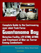 Complete Guide to the Controversy over Joint Task Force Guantanamo Bay Detention Facility (JTF-GTMO, GITMO) and Treatment of War on Terror Enemy Combatants: Pros and Cons, History, Closure Issues