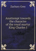 Anattempt towards the character of the royal martyr King Charles I