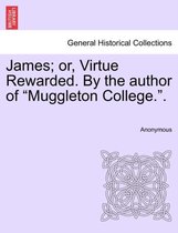 James; Or, Virtue Rewarded. by the Author of Muggleton College..