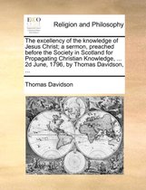 The Excellency of the Knowledge of Jesus Christ; A Sermon, Preached Before the Society in Scotland for Propagating Christian Knowledge, ... 2D June, 1796, by Thomas Davidson, ...