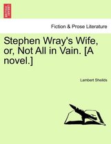 Stephen Wray's Wife, Or, Not All in Vain. [A Novel.]