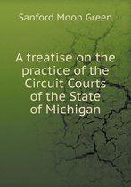 A treatise on the practice of the Circuit Courts of the State of Michigan