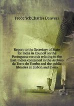 Report to the Secretary of State for India in Council on the Portuguese records relating to the East Indies contained in the Archivo da Torre do Tombo and the public libraries at Lisbon and E