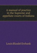 A manual of practice in the Supreme and appellate courts of Indiana