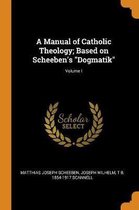 A Manual of Catholic Theology; Based on Scheeben's Dogmatik; Volume I