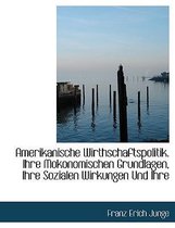 Amerikanische Wirthschaftspolitik. Ihre Mokonomischen Grundlagen, Ihre Sozialen Wirkungen Und Ihre