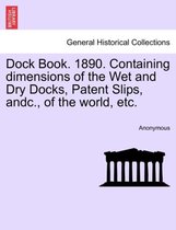 Dock Book. 1890. Containing Dimensions of the Wet and Dry Docks, Patent Slips, Andc., of the World, Etc.