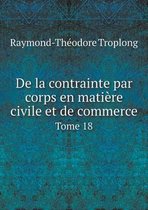 De la contrainte par corps en matiere civile et de commerce Tome 18