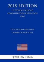 State Highway-Rail Grade Crossing Action Plans (Us Federal Railroad Administration Regulation) (Fra) (2018 Edition)
