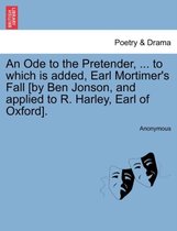 An Ode to the Pretender, ... to Which Is Added, Earl Mortimer's Fall [by Ben Jonson, and Applied to R. Harley, Earl of Oxford].