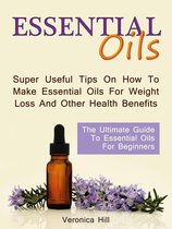 Essential Oils: The Ultimate Guide to Essential Oils for Beginners. Super useful Tips on How to Make Essential Oils for Weight Loss and Other Health Benefits.