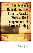 The Angler's Manual; Or, Fly-Fisher's Oracle. with a Brief Compendium of Bottom-Fishing