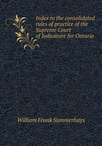 Index to the consolidated rules of practice of the Supreme Court of Judicature for Ontario
