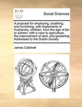 A proposal for employing, cloathing, and furnishing, with implements of husbandry, children, from the age of ten to sixteen