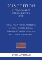 Federal Policy for the Protection of Human Subjects - Delay of Revisions to Federal Policy for Protection of Human Subjects (Us Department of Labor Regulation) (Dol) (2018 Edition)