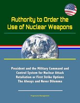Authority to Order the Use of Nuclear Weapons: President and the Military Command and Control System for Nuclear Attack Retaliation or First Strike Options, The Always and Never Dilemma