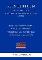 Representation Proceedings, Unfair Labor Practice Proceedings, and Miscellaneous and General Requirements (Us Federal Labor Relations Authority Regulation) (Flra) (2018 Edition)