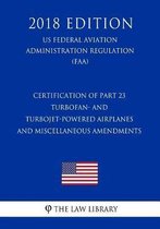 Certification of Part 23 Turbofan- And Turbojet-Powered Airplanes and Miscellaneous Amendments (Us Federal Aviation Administration Regulation) (Faa) (2018 Edition)