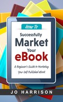 How to Successfully Market your eBook: A Beginner's Guide to Marketing Your Self Published eBook