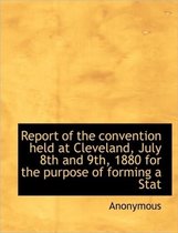 Report of the Convention Held at Cleveland, July 8th and 9th, 1880 for the Purpose of Forming a Stat