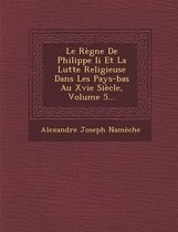 Le Regne de Philippe II Et La Lutte Religieuse Dans Les Pays-Bas Au Xvie Siecle, Volume 5...