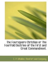 The Foursquare Christian or the Fourfold Doctrine of the First and Great Commandment.