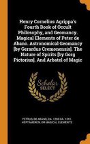 Henry Cornelius Agrippa's Fourth Book of Occult Philosophy, and Geomancy. Magical Elements of Peter de Abano. Astronomical Geomancy [by Gerardus Cremonensis]. the Nature of Spirits