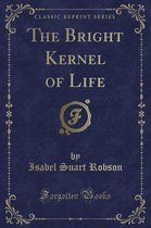 The Bright Kernel of Life (Classic Reprint)