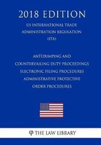 Antidumping and Countervailing Duty Proceedings - Electronic Filing Procedures - Administrative Protective Order Procedures (Us International Trade Administration Regulation) (Ita) (2018 Edit
