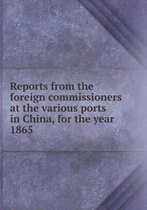 Reports from the Foreign Commissioners at the Various Ports in China, for the Year 1865