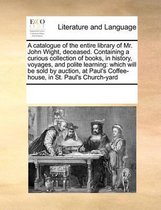 A Catalogue of the Entire Library of Mr. John Wight, Deceased. Containing a Curious Collection of Books, in History, Voyages, and Polite Learning