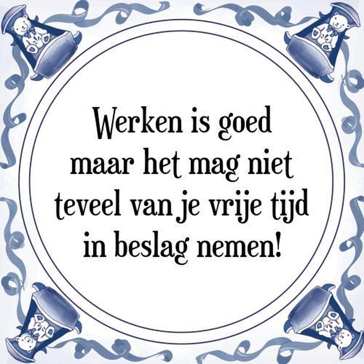 Tegeltje met Spreuk (Tegeltjeswijsheid) Werken is goed maar het mag niet teveel van...