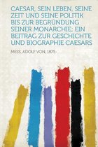 Caesar, Sein Leben, Seine Zeit Und Seine Politik Bis Zur Begrundung Seiner Monarchie; Ein Beitrag Zur Geschichte Und Biographie Caesars