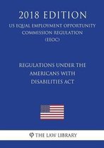 Regulations Under the Americans with Disabilities ACT (Us Equal Employment Opportunity Commission Regulation) (Eeoc) (2018 Edition)