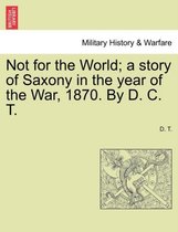 Not for the World; A Story of Saxony in the Year of the War, 1870. by D. C. T.