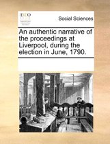 An Authentic Narrative of the Proceedings at Liverpool, During the Election in June, 1790.