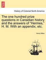 The One Hundred Prize Questions in Canadian History and the Answers of Hermes, H. M. with an Appendix, Etc.