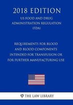 Requirements for Blood and Blood Components Intended for Transfusion or for Further Manufacturing Use (Us Food and Drug Administration Regulation) (Fda) (2018 Edition)