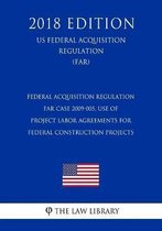 Federal Acquisition Regulation - Far Case 2009-005, Use of Project Labor Agreements for Federal Construction Projects (Us Federal Acquisition Regulation) (Far) (2018 Edition)