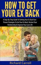 How To Get Your Ex Back: A Step-By-Step Guide To Getting Your Ex Back Fast - Proven Strategies To Get Your Ex Back, Restore Your Relationship & Improve Your Love Life