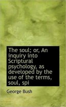 The Soul; Or, an Inquiry Into Scriptural Psychology, as Developed by the Use of the Terms, Soul, SPI