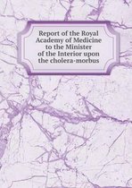 Report of the Royal Academy of Medicine to the Minister of the Interior upon the cholera-morbus
