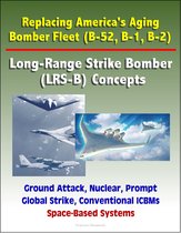 Replacing America's Aging Bomber Fleet (B-52, B-1, B-2): Long-Range Strike Bomber (LRS-B) Concepts, Ground Attack, Nuclear, Prompt Global Strike, Conventional ICBMs, Space-Based Systems