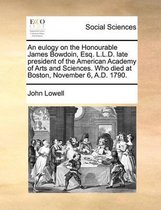 An eulogy on the Honourable James Bowdoin, Esq. L.L.D. late president of the American Academy of Arts and Sciences. Who died at Boston, November 6, A.D. 1790.